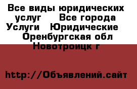 Все виды юридических услуг.  - Все города Услуги » Юридические   . Оренбургская обл.,Новотроицк г.